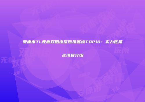 安康市TL无痕双眼皮医院排名榜TOP10：实力医院及项目介绍