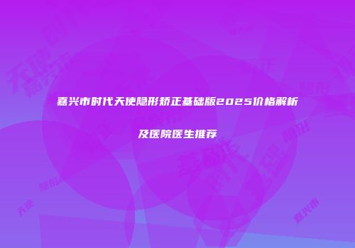 嘉兴市时代天使隐形矫正基础版2025价格解析及医院医生推荐