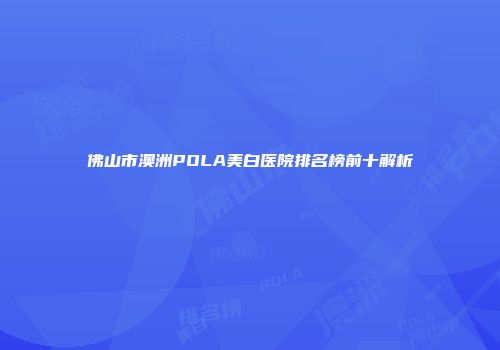 佛山市澳洲POLA美白医院排名榜前十解析