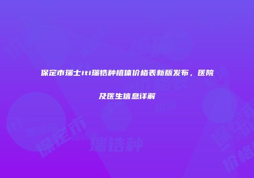 保定市瑞士iti瑞锆种植体价格表新版发布，医院及医生信息详解