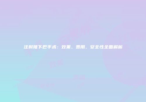 注射隆下巴手术：效果、费用、安全性全面解析
