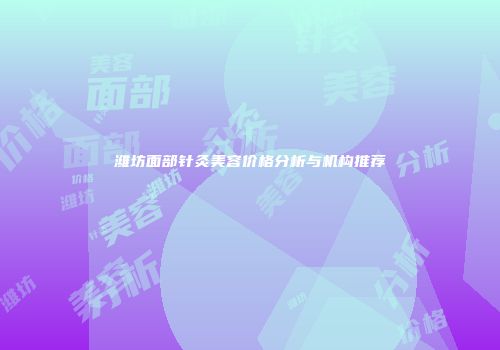 潍坊面部针灸美容价格分析与机构推荐
