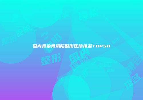 国内鼻梁骨塌陷整形医院排名TOP50