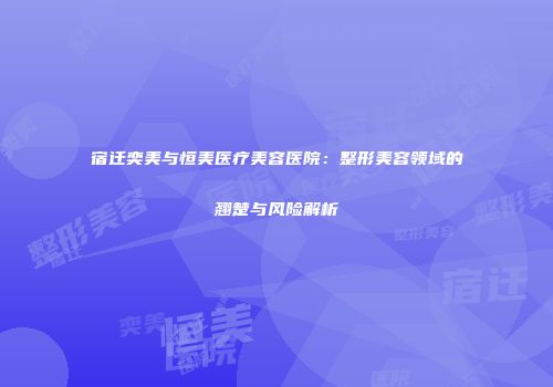 宿迁奕美与恒美医疗美容医院：整形美容领域的翘楚与风险解析