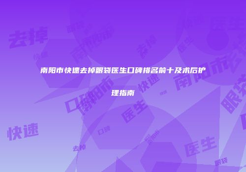 南阳市快速去掉眼袋医生口碑排名前十及术后护理指南