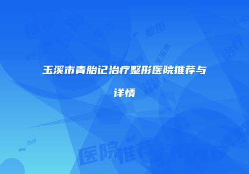 玉溪市青胎记治疗整形医院推荐与详情