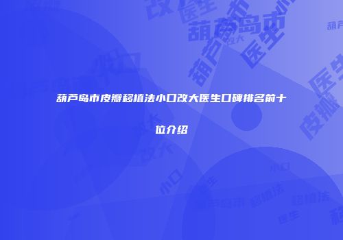葫芦岛市皮瓣移植法小口改大医生口碑排名前十位介绍
