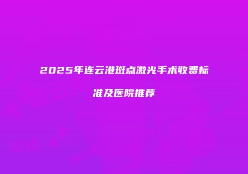 2025年连云港斑点激光手术收费标准及医院推荐