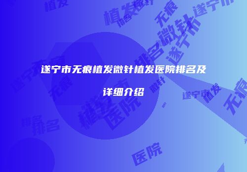 遂宁市无痕植发微针植发医院排名及详细介绍