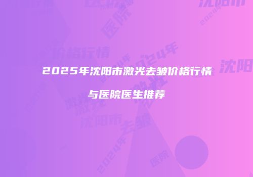 2025年沈阳市激光去皱价格行情与医院医生推荐