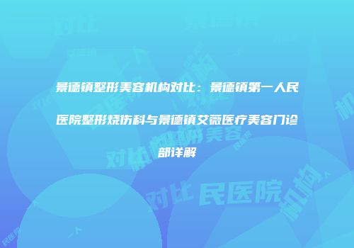 景德镇整形美容机构对比：景德镇第一人民医院整形烧伤科与景德镇艾薇医疗美容门诊部详解