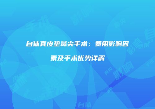 自体真皮垫鼻尖手术：费用影响因素及手术优势详解