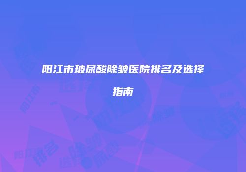 阳江市玻尿酸除皱医院排名及选择指南