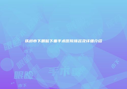 铁岭市下眼睑下垂手术医院排名及详细介绍