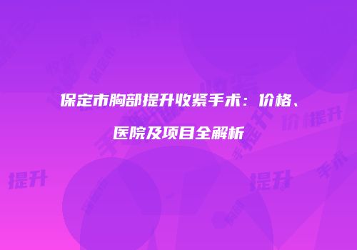 保定市胸部提升收紧手术：价格、医院及项目全解析
