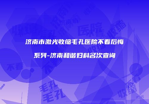 济南市激光收缩毛孔医院不看后悔系列-济南和谐妇科名次查询