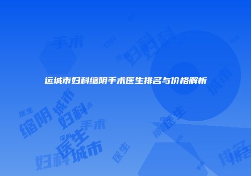 运城市妇科缩阴手术医生排名与价格解析