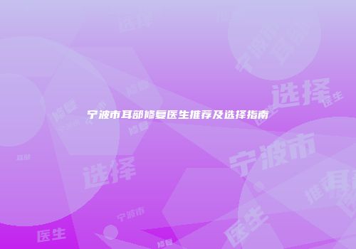 宁波市耳部修复医生推荐及选择指南