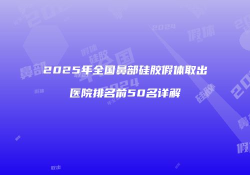2025年全国鼻部硅胶假体取出医院排名前50名详解