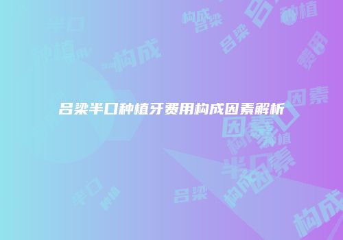 吕梁半口种植牙费用构成因素解析