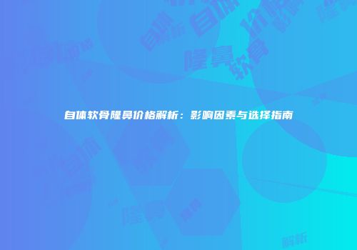 自体软骨隆鼻价格解析：影响因素与选择指南