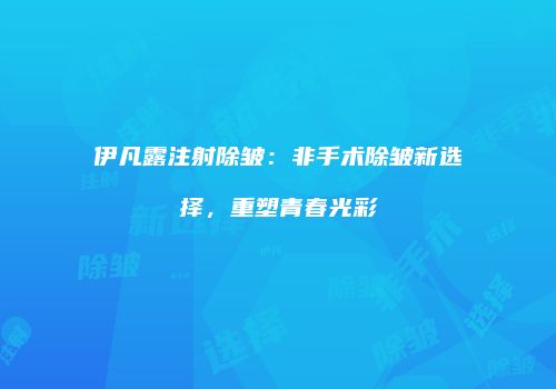 伊凡露注射除皱：非手术除皱新选择，重塑青春光彩