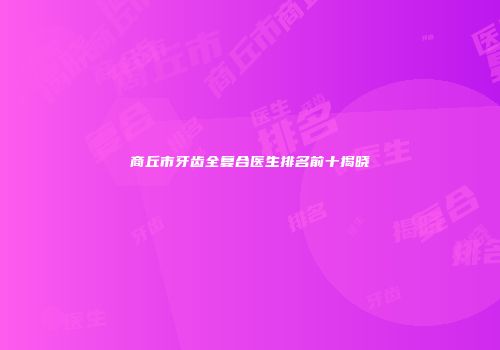 商丘市牙齿全复合医生排名前十揭晓
