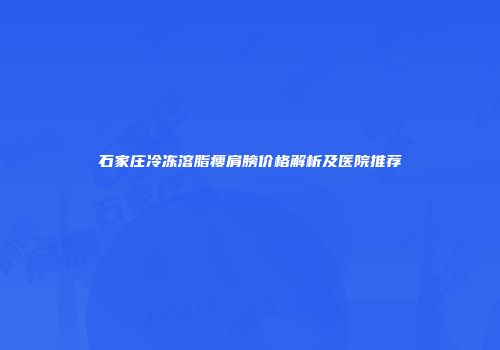 石家庄冷冻溶脂瘦肩膀价格解析及医院推荐