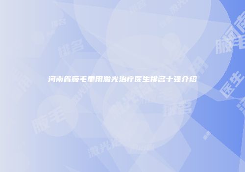 河南省腋毛重用激光治疗医生排名十强介绍