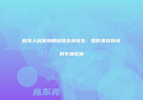 皖东人民医院眼科陈东亮医生：整形美容领域的专业权威