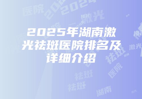 2025年湖南激光祛斑医院排名及详细介绍