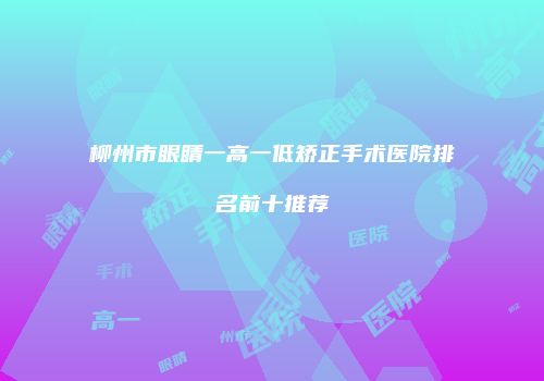 柳州市眼睛一高一低矫正手术医院排名前十推荐