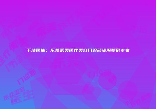 于洁医生：东莞禾美医疗美容门诊部资深整形专家