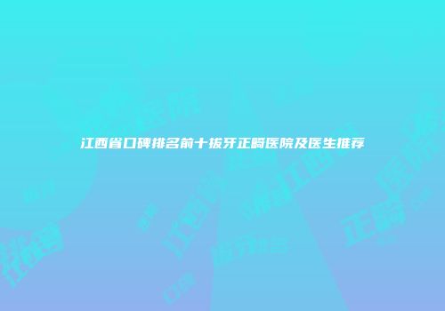 江西省口碑排名前十拔牙正畸医院及医生推荐