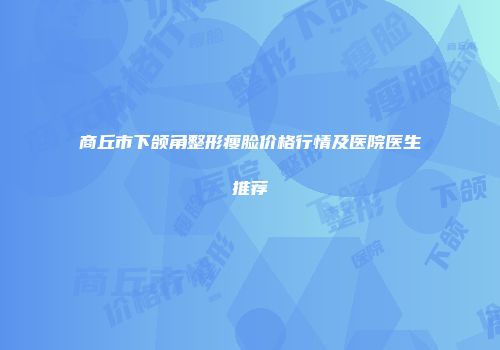 商丘市下颌角整形瘦脸价格行情及医院医生推荐