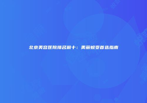 北京美容医院排名前十：美丽蜕变首选指南