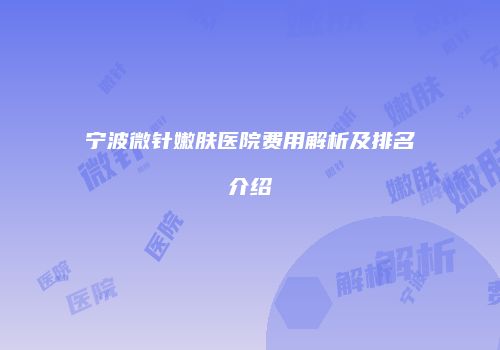 宁波微针嫩肤医院费用解析及排名介绍