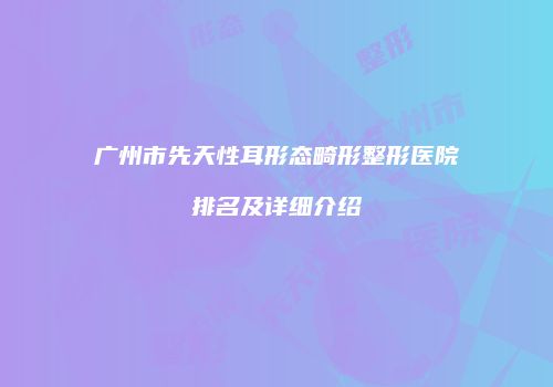 广州市先天性耳形态畸形整形医院排名及详细介绍