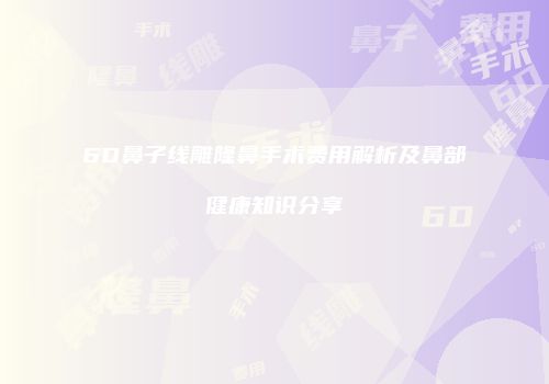 6D鼻子线雕隆鼻手术费用解析及鼻部健康知识分享