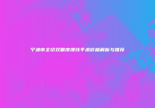宁波市全切双眼皮埋线手术价格解析与推荐