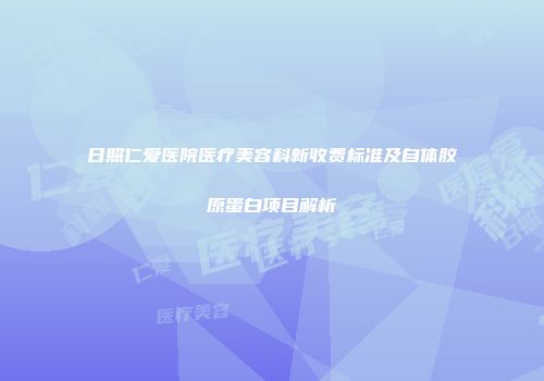 日照仁爱医院医疗美容科新收费标准及自体胶原蛋白项目解析