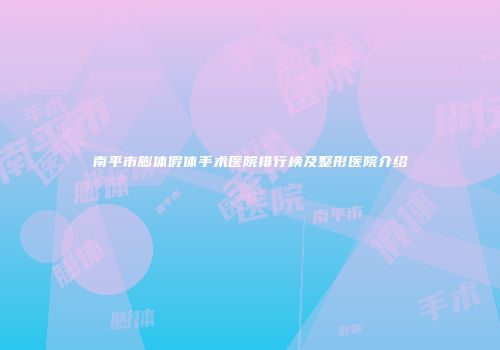 南平市膨体假体手术医院排行榜及整形医院介绍