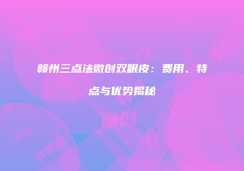 赣州三点法微创双眼皮：费用、特点与优势揭秘