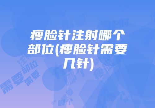 瘦脸针注射哪个部位(瘦脸针需要几针)