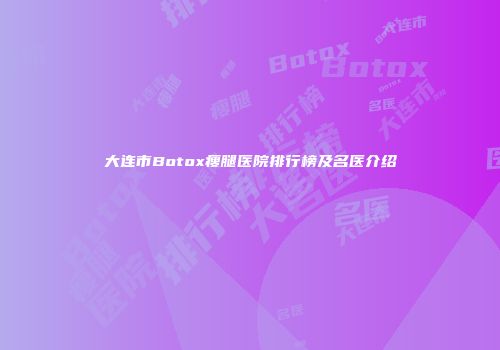 大连市Botox瘦腿医院排行榜及名医介绍