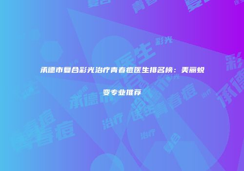 承德市复合彩光治疗青春痘医生排名榜：美丽蜕变专业推荐