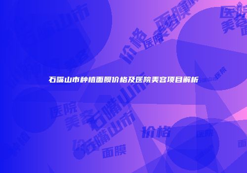 石嘴山市种植面膜价格及医院美容项目解析