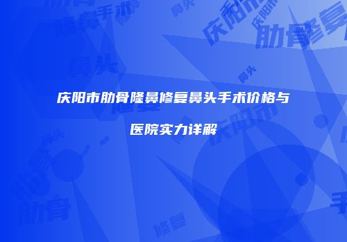 庆阳市肋骨隆鼻修复鼻头手术价格与医院实力详解