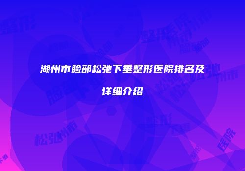 湖州市脸部松弛下垂整形医院排名及详细介绍
