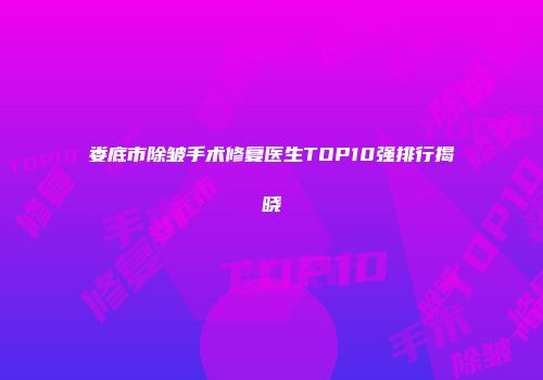娄底市除皱手术修复医生TOP10强排行揭晓